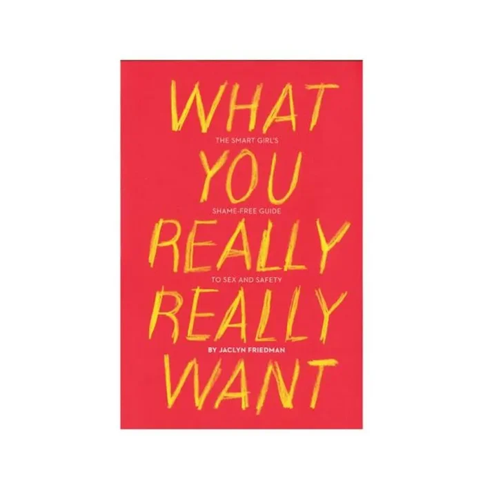 What You Really Really Want: The Smart Girl’s Shame-free Guide To Sex And Safety